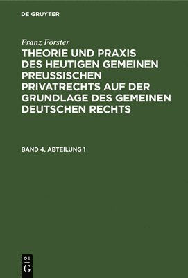 Franz Frster: Theorie Und PRAXIS Des Heutigen Gemeinen Preuischen Privatrechts Auf Der Grundlage Des Gemeinen Deutschen Rechts. Band 4, Abteilung 1 1