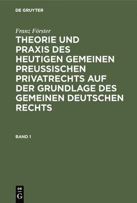 Franz Frster: Theorie Und PRAXIS Des Heutigen Gemeinen Preuischen Privatrechts Auf Der Grundlage Des Gemeinen Deutschen Rechts. Band 1 1