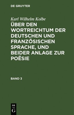 Karl Wilhelm Kolbe - Karl Wilhelm Kolbe: Über Den Wortreichtum Der Deutschen Und Französischen Sprache, Und Beider Anlage Zur Poësie. Band 3, Inbunden