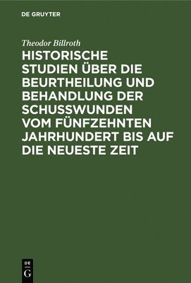 Theodor Billroth - Historische Studien Über Die Beurtheilung Und Behandlung Der Schußwunden Vom Fünfzehnten Jahrhundert Bis Auf Die Neueste Zeit, Inbunden