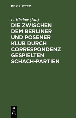 Die Zwischen Dem Berliner Und Posener Klub Durch Correspondenz Gespielten Schach-Partien 1