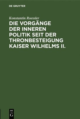Konstantin Roessler - Die Vorgänge Der Inneren Politik Seit Der Thronbesteigung Kaiser Wilhelms II., Inbunden