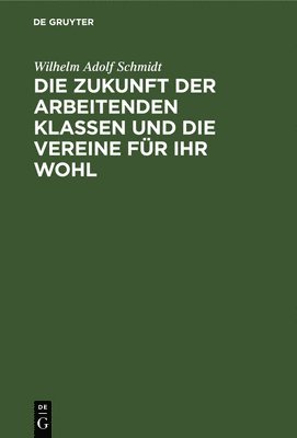 Wilhelm Adolf Schmidt - Die Zukunft Der Arbeitenden Klassen Und Die Vereine Für Ihr Wohl, Inbunden