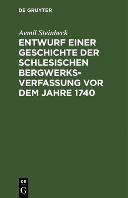 Entwurf Einer Geschichte Der Schlesischen Bergwerks-Verfassung VOR Dem Jahre 1740 1