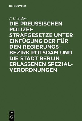 Die Preuischen Polizei-Strafgesetze Unter Einfgung Der Fr Den Regierungs-Bezirk Potsdam Und Die Stadt Berlin Erlassenen Spezial-Verordnungen 1