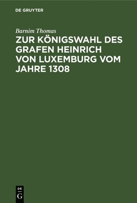Barnim Thomas - Zur Königswahl Des Grafen Heinrich Von Luxemburg Vom Jahre 1308, Inbunden
