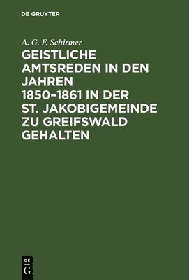Geistliche Amtsreden in Den Jahren 1850-1861 in Der St. Jakobigemeinde Zu Greifswald Gehalten 1