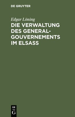 Edgar Löning - Die Verwaltung Des General-Gouvernements Im Elsass, Inbunden