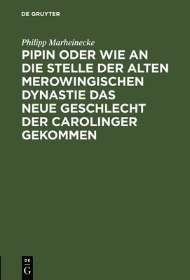 Philipp Marheinecke - Pipin Oder Wie an Die Stelle Der Alten Merowingischen Dynastie Das Neue Geschlecht Der Carolinger Gekommen, Inbunden