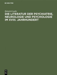 bokomslag Die Literatur Der Psychiatrie, Neurologie Und Psychologie Im XVIII. Jahrhundert