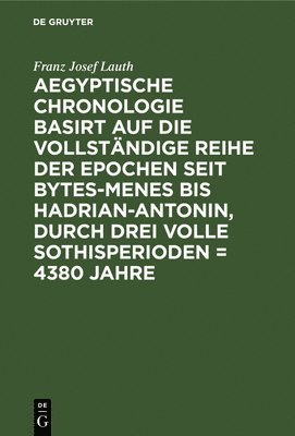 Aegyptische Chronologie Basirt Auf Die Vollstndige Reihe Der Epochen Seit Bytes-Menes Bis Hadrian-Antonin, Durch Drei Volle Sothisperioden = 4380 Jahre 1