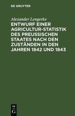 Entwurf Einer Agricultur-Statistik Des Preuischen Staates Nach Den Zustnden in Den Jahren 1842 Und 1843 1