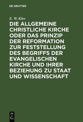 Die Allgemeine Christliche Kirche Oder Das Prinzip Der Reformation Zur Feststellung Des Begriffs Der Evangelischen Kirche Und Ihrer Beziehung Zu Staat Und Wissenschaft 1