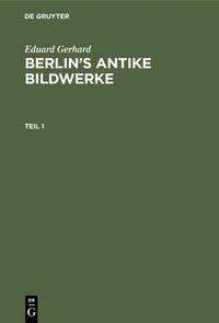bokomslag Eduard Gerhard: Berlin's antike Bildwerke. Teil 1