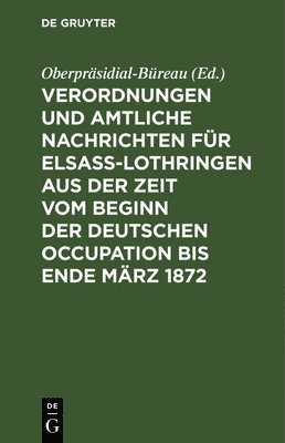 Oberpräsidial-Büreau - Verordnungen Und Amtliche Nachrichten Für Elsaß-Lothringen Aus Der Zeit Vom Beginn Der Deutschen Occupation Bis Ende März 1872, Inbunden