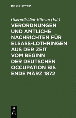 Verordnungen Und Amtliche Nachrichten Fr Elsa-Lothringen Aus Der Zeit Vom Beginn Der Deutschen Occupation Bis Ende Mrz 1872 1