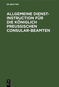 bokomslag Allgemeine Dienst-Instruction Fr Die Kniglich Preuischen Consular-Beamten