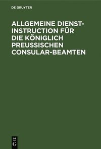 bokomslag Allgemeine Dienst-Instruction Für Die Königlich Preußischen Consular-Beamten