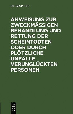 Anweisung Zur Zweckmigen Behandlung Und Rettung Der Scheintodten Oder Durch Pltzliche Unflle Verunglckten Personen 1