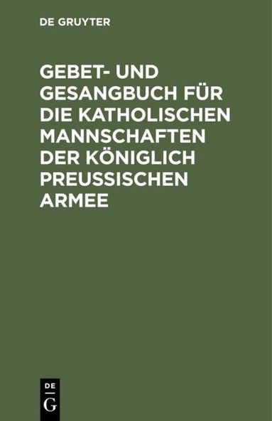 De Gruyter - Gebet- und Gesangbuch für die katholischen Mannschaften der Königlich Preußischen Armee, Inbunden
