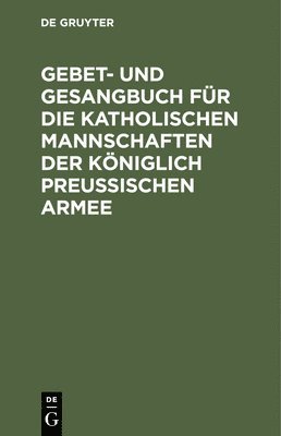 bokomslag Gebet- und Gesangbuch für die katholischen Mannschaften der Königlich Preußischen Armee