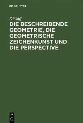F Wolff - Die Beschreibende Geometrie, Die Geometrische Zeichenkunst Und Die Perspective, Inbunden