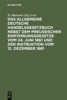 Das Allgemeine Deutsche Handelsgesetzbuch Nebst Dem Preuischen Einfhrungsgesetze Vom 24. Juni 1861 Und Der Instruktion Vom 12. Dezember 1861 1