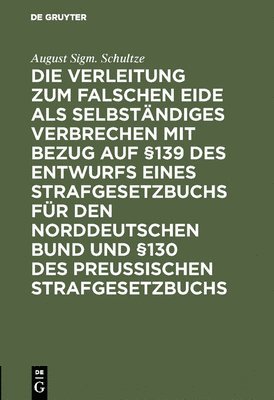 August Sigm Schultze - Die Verleitung Zum Falschen Eide ALS Selbständiges Verbrechen Mit Bezug Auf §139 Des Entwurfs Eines Strafgesetzbuchs Für Den Norddeutschen Bund Und §130 Des Preussischen Strafgesetzbuchs, Inbunden