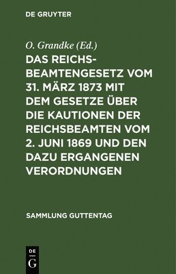 O Grandke, O. Grandke - Reichsbeamtengesetz Vom 31. März 1873 Mit Dem Gesetze Über Die Kautionen Der Reichsbeamten Vom 2. Juni 1869 Und Den Dazu Ergangenen Verordnungen, Inbunden