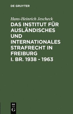 Das Institut fr Auslndisches und Internationales Strafrecht in Freiburg i. Br. 1938 - 1963 1