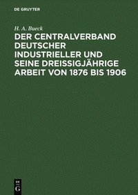 bokomslag Der Centralverband Deutscher Industrieller Und Seine Dreiigjhrige Arbeit Von 1876 Bis 1906