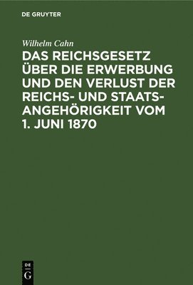Wilhelm Cahn - Das Reichsgesetz Über Die Erwerbung Und Den Verlust Der Reichs- Und Staatsangehörigkeit Vom 1. Juni 1870, Inbunden
