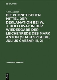 bokomslag Die Phonetischen Mittel Der Deklamation Bei W. J. Holloway in Der Wiedergabe Der Leichenrede Des Mark Anton (Shakespeaere, Julius Caesar III, 2)