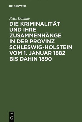 Felix Damme - Die Kriminalität Und Ihre Zusammenhänge in Der Provinz Schleswig-Holstein Vom 1. Januar 1882 Bis Dahin 1890, Inbunden