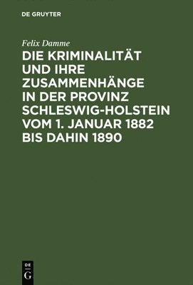 Die Kriminalitt Und Ihre Zusammenhnge in Der Provinz Schleswig-Holstein Vom 1. Januar 1882 Bis Dahin 1890 1