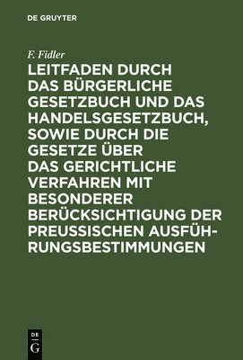 Leitfaden Durch Das Brgerliche Gesetzbuch Und Das Handelsgesetzbuch, Sowie Durch Die Gesetze ber Das Gerichtliche Verfahren Mit Besonderer Bercksichtigung Der Preussischen 1