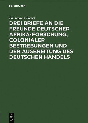 Ed Robert Flegel - Drei Briefe an Die Freunde Deutscher Afrika-Forschung, Colonialer Bestrebungen Und Der Ausbreitung Des Deutschen Handels, Inbunden