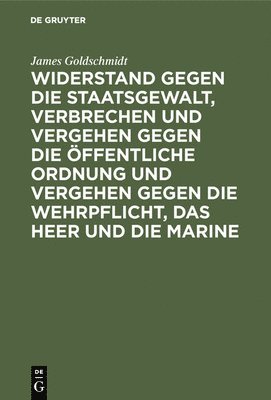 James Goldschmidt - Widerstand Gegen Die Staatsgewalt, Verbrechen Und Vergehen Gegen Die Öffentliche Ordnung Und Vergehen Gegen Die Wehrpflicht, Das Heer Und Die Marine, Inbunden