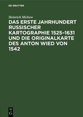 Das Erste Jahrhundert Russischer Kartographie 1525-1631 Und Die Originalkarte Des Anton Wied Von 1542 1