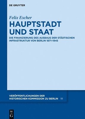 bokomslag Hauptstadt Und Staat: Die Finanzierung Des Ausbaus Der Städtischen Infrastruktur Von Berlin 1871-1945