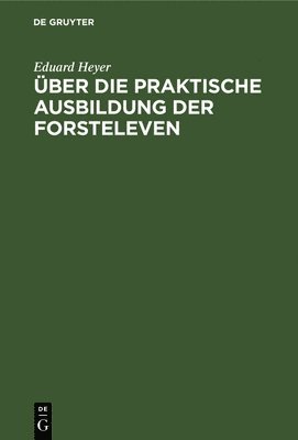 Eduard Heyer - Über Die Praktische Ausbildung Der Forsteleven, Inbunden