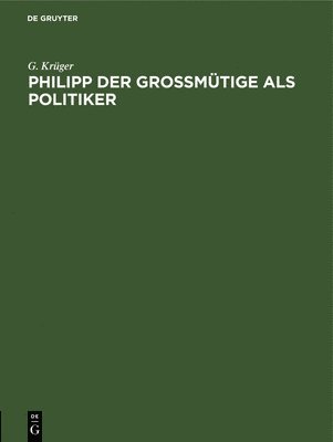 G Krüger - Philipp Der Großmütige ALS Politiker, Inbunden