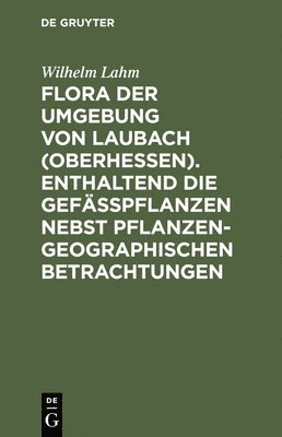 Flora Der Umgebung Von Laubach (Oberhessen). Enthaltend Die Gefsspflanzen Nebst Pflanzengeographischen Betrachtungen 1