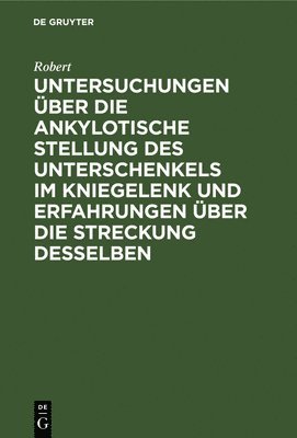 Untersuchungen ber Die Ankylotische Stellung Des Unterschenkels Im Kniegelenk Und Erfahrungen ber Die Streckung Desselben 1