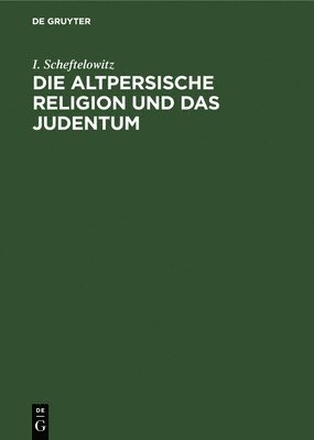 I Scheftelowitz, I. Scheftelowitz - Die Altpersische Religion Und Das Judentum, Inbunden