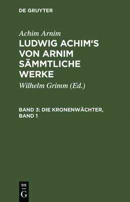 Ludwig Achim's von Arnim sämmtliche Werke, Band 3, Die Kronenwächter, Band 1