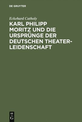 Eckehard Catholy - Karl Philipp Moritz Und Die Ursprünge Der Deutschen Theaterleidenschaft, Inbunden