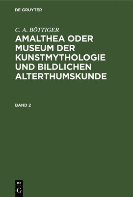 C a Böttiger, C. a. Böttiger, Carl August Böttiger - Amalthea Oder Museum Der Kunstmythologie Und Bildlichen Alterthumskunde, Inbunden