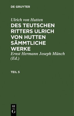 Ulrich Von Hutten, Ulrich Ernst Joseph Herma Hutten Münch, Ernst Joseph Herman Münch - Ulrich Von Hutten: Des Teutschen Ritters Ulrich Von Hutten Sämmtliche Werke. Teil 5, Inbunden