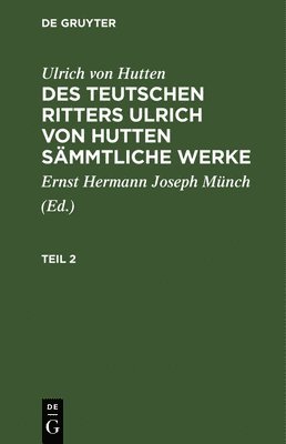 Ulrich Von Hutten: Des Teutschen Ritters Ulrich Von Hutten Smmtliche Werke. Teil 2 1